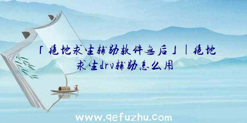 「绝地求生辅助软件无后」|绝地求生drv辅助怎么用